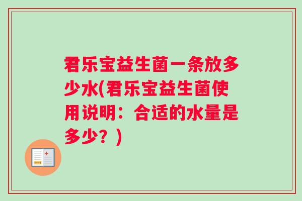 君乐宝益生菌一条放多少水(君乐宝益生菌使用说明：合适的水量是多少？)