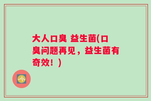 大人口臭 益生菌(口臭问题再见，益生菌有奇效！)