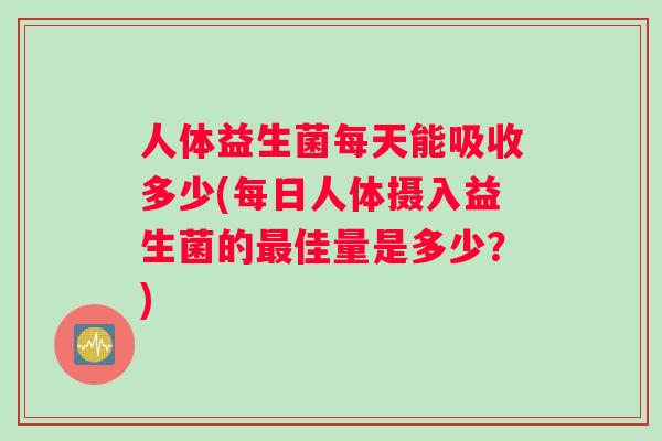 人体益生菌每天能吸收多少(每日人体摄入益生菌的最佳量是多少？)