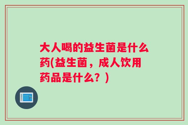 大人喝的益生菌是什么药(益生菌，成人饮用药品是什么？)