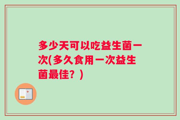 多少天可以吃益生菌一次(多久食用一次益生菌最佳？)