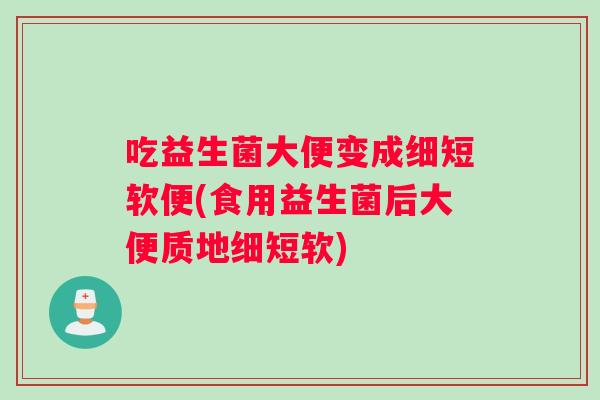 吃益生菌大便变成细短软便(食用益生菌后大便质地细短软)