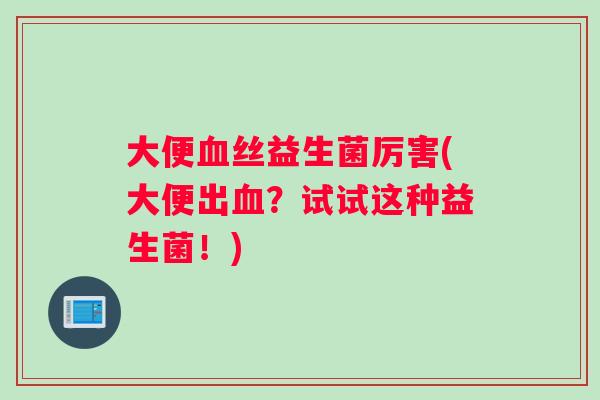 大便血丝益生菌厉害(大便出血？试试这种益生菌！)