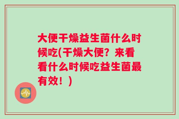 大便干燥益生菌什么时候吃(干燥大便？来看看什么时候吃益生菌最有效！)