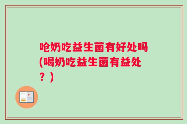 呛奶吃益生菌有好处吗(喝奶吃益生菌有益处？)
