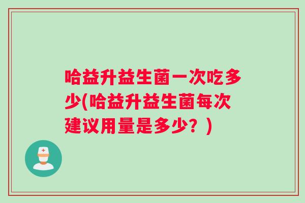 哈益升益生菌一次吃多少(哈益升益生菌每次建议用量是多少？)
