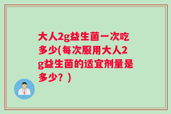 大人2g益生菌一次吃多少(每次服用大人2g益生菌的适宜剂量是多少？)