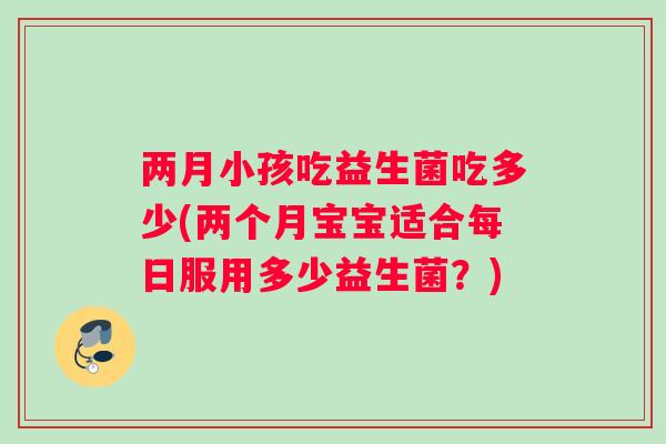 两月小孩吃益生菌吃多少(两个月宝宝适合每日服用多少益生菌？)