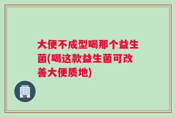 大便不成型喝那个益生菌(喝这款益生菌可改善大便质地)