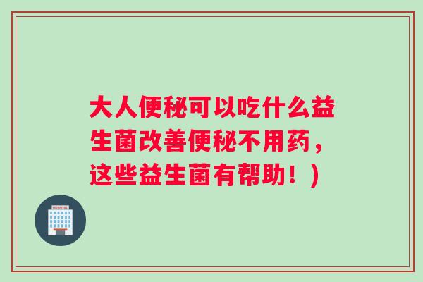 大人可以吃什么益生菌改善不用药,这些益生菌有帮助!) 大人可以吃什么益生菌改善不用药,这些益生菌有帮助!)