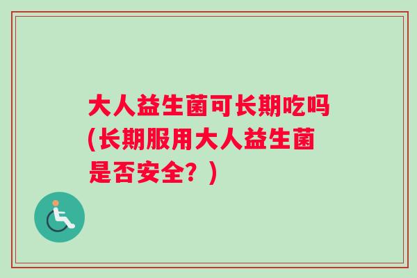 大人益生菌可长期吃吗(长期服用大人益生菌是否安全？)