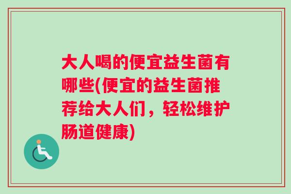 大人喝的便宜益生菌有哪些(便宜的益生菌推荐给大人们,轻松维护肠道健康) 大人喝的便宜益生菌有哪些(便宜的益生菌推荐给大人们,轻松维护肠道健康)