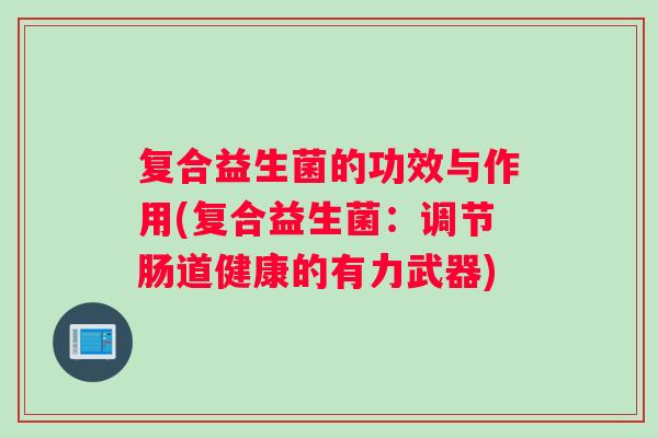 复合益生菌的功效与作用(复合益生菌:调节肠道健康的有力武器) 复合益生菌的功效与作用(复合益生菌:调节肠道健康的有力武器)