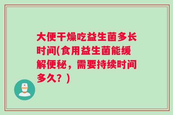 大便干燥吃益生菌多长时间(食用益生菌能缓解，需要持续时间多久？)