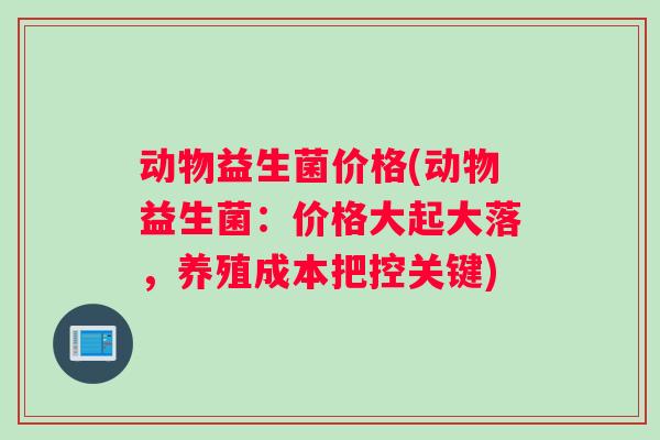 动物益生菌价格(动物益生菌：价格大起大落，养殖成本把控关键)