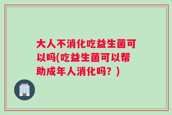 大人不消化吃益生菌可以吗(吃益生菌可以帮助成年人消化吗？)