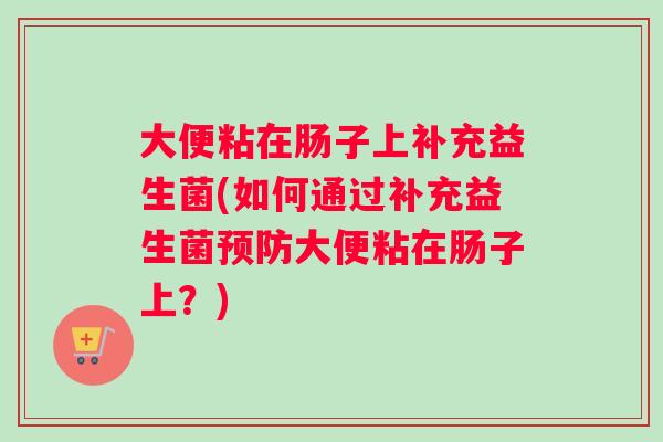 大便粘在肠子上补充益生菌(如何通过补充益生菌预防大便粘在肠子上？)