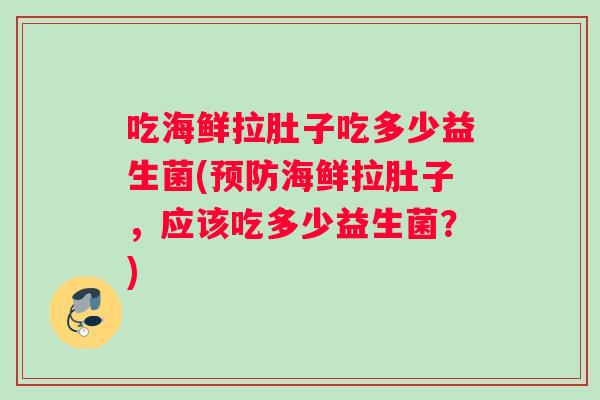 吃海鲜拉肚子吃多少益生菌(预防海鲜拉肚子，应该吃多少益生菌？)