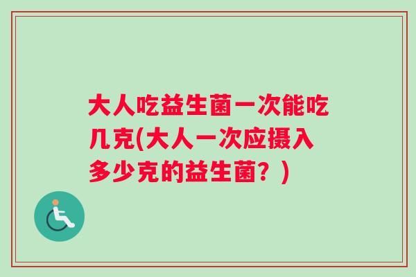 大人吃益生菌一次能吃几克(大人一次应摄入多少克的益生菌?) 大人吃益生菌一次能吃几克(大人一次应摄入多少克的益生菌?)