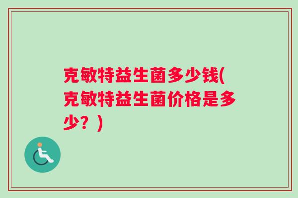 克敏特益生菌多少钱(克敏特益生菌价格是多少？)