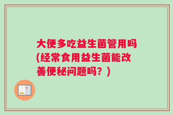 大便多吃益生菌管用吗(经常食用益生菌能改善问题吗?) 大便多吃益生菌管用吗(经常食用益生菌能改善问题吗?)
