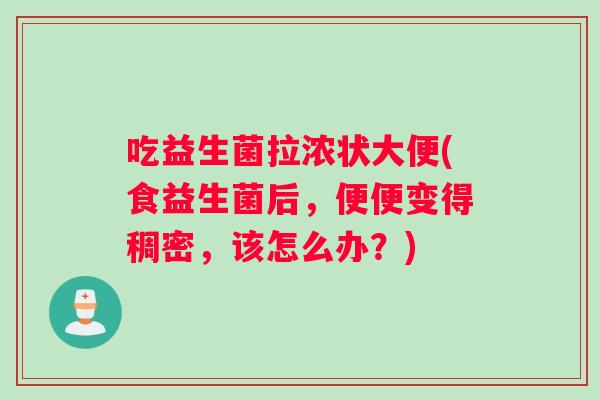 吃益生菌拉浓状大便(食益生菌后，便便变得稠密，该怎么办？)
