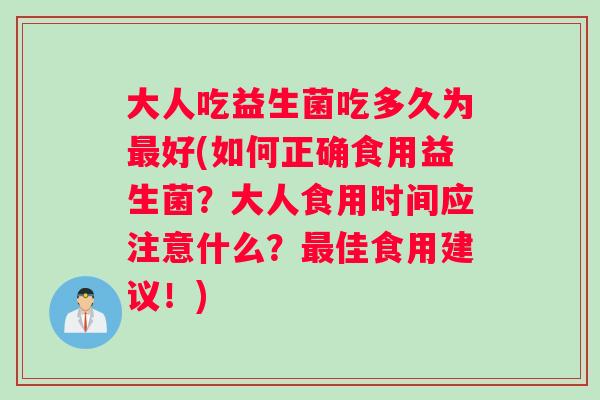 大人吃益生菌吃多久为最好(如何正确食用益生菌？大人食用时间应注意什么？最佳食用建议！)