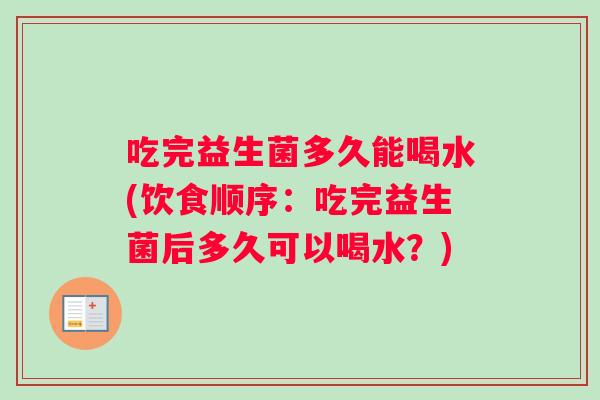 吃完益生菌多久能喝水(饮食顺序:吃完益生菌后多久可以喝水?) 吃完益生菌多久能喝水(饮食顺序:吃完益生菌后多久可以喝水?)