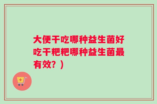 大便干吃哪种益生菌好吃干粑粑哪种益生菌最有效？)