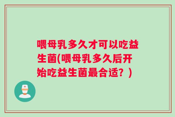 喂母乳多久才可以吃益生菌(喂母乳多久后开始吃益生菌最合适？)