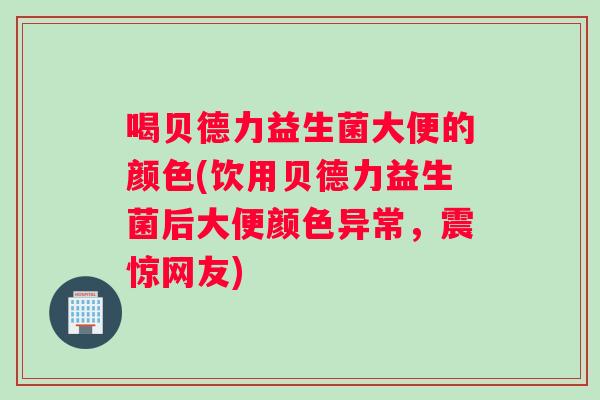 喝贝德力益生菌大便的颜色(饮用贝德力益生菌后大便颜色异常,震惊网友) 喝贝德力益生菌大便的颜色(饮用贝德力益生菌后大便颜色异常,震惊网友)