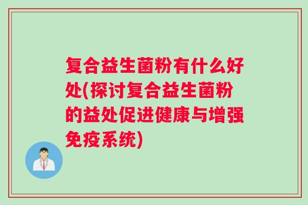 复合益生菌粉有什么好处(探讨复合益生菌粉的益处促进健康与增强免疫系统)
