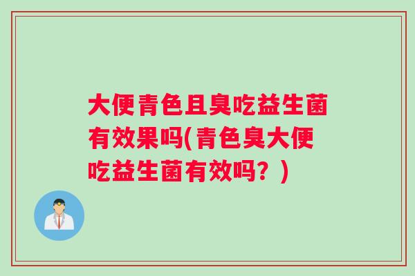 大便青色且臭吃益生菌有效果吗(青色臭大便吃益生菌有效吗？)