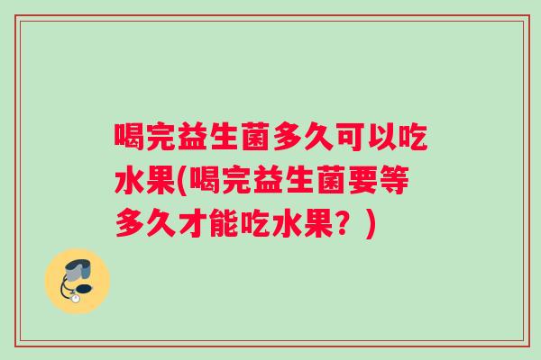 喝完益生菌多久可以吃水果(喝完益生菌要等多久才能吃水果？)