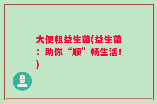 大便粗益生菌(益生菌：助你“顺”畅生活！)