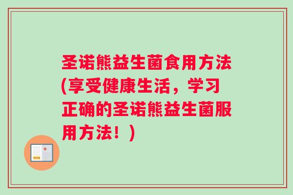 圣诺熊益生菌食用方法(享受健康生活，学习正确的圣诺熊益生菌服用方法！)