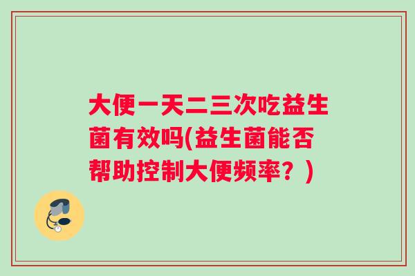 大便一天二三次吃益生菌有效吗(益生菌能否帮助控制大便频率?) 大便一天二三次吃益生菌有效吗(益生菌能否帮助控制大便频率?)