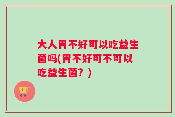 大人胃不好可以吃益生菌吗(胃不好可不可以吃益生菌？)