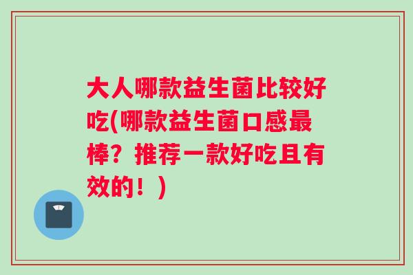 大人哪款益生菌比较好吃(哪款益生菌口感最棒？推荐一款好吃且有效的！)