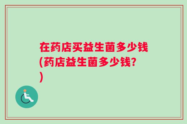 在药店买益生菌多少钱(药店益生菌多少钱？)