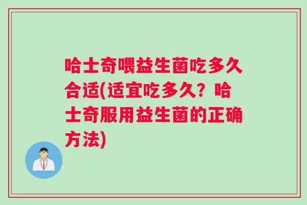 哈士奇喂益生菌吃多久合适(适宜吃多久？哈士奇服用益生菌的正确方法)