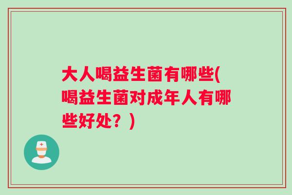 大人喝益生菌有哪些(喝益生菌对成年人有哪些好处？)