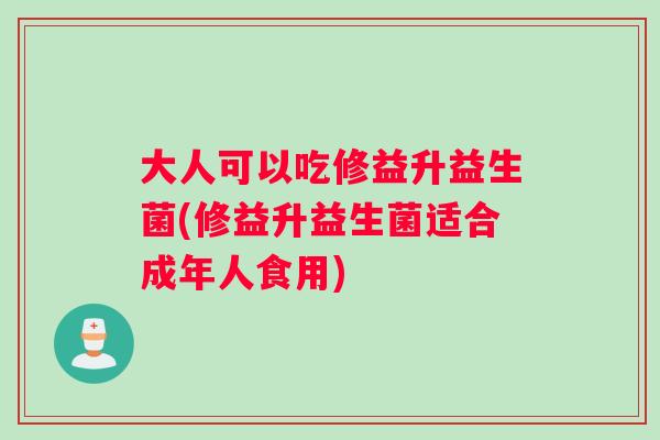 大人可以吃修益升益生菌(修益升益生菌适合成年人食用)