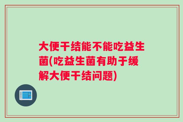 大便干结能不能吃益生菌(吃益生菌有助于缓解大便干结问题)