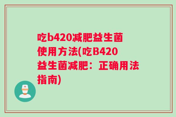 吃b420减肥益生菌使用方法(吃B420益生菌减肥：正确用法指南)