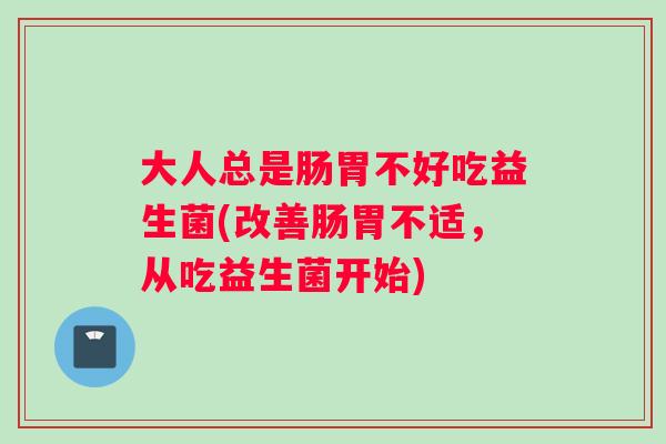 大人总是肠胃不好吃益生菌(改善肠胃不适，从吃益生菌开始)