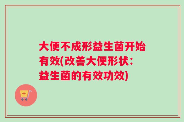 大便不成形益生菌开始有效(改善大便形状：益生菌的有效功效)