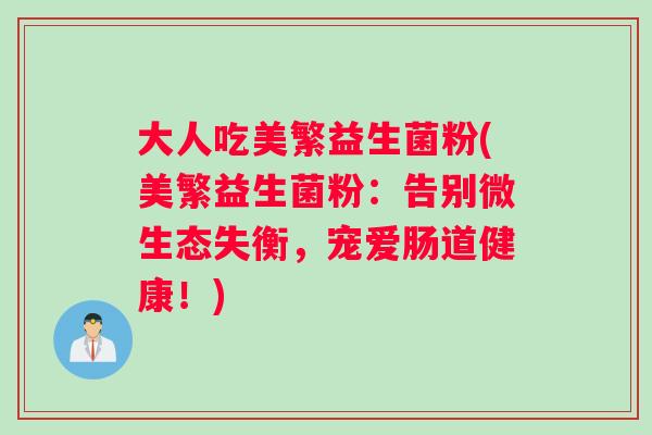 大人吃美繁益生菌粉(美繁益生菌粉:告别微生态失衡,宠爱肠道健康!) 大人吃美繁益生菌粉(美繁益生菌粉:告别微生态失衡,宠爱肠道健康!)