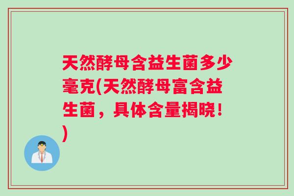 天然酵母含益生菌多少毫克(天然酵母富含益生菌,具体含量揭晓!) 天然酵母含益生菌多少毫克(天然酵母富含益生菌,具体含量揭晓!)