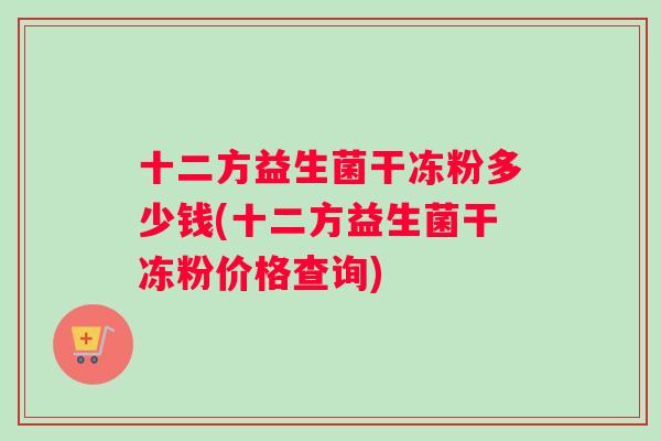 十二方益生菌干冻粉多少钱(十二方益生菌干冻粉价格查询) 十二方益生菌干冻粉多少钱(十二方益生菌干冻粉价格查询)